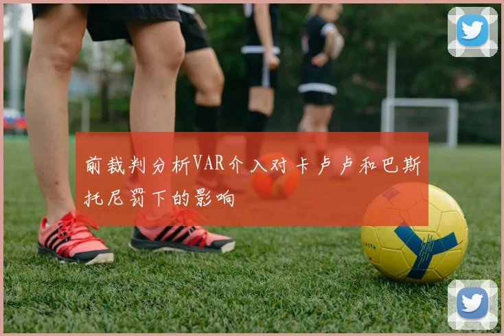 前裁判分析VAR介入对卡卢卢和巴斯托尼罚下的影响