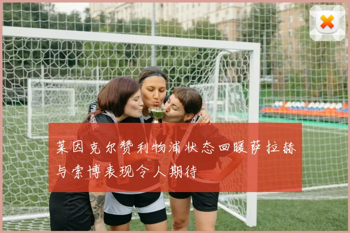 莱因克尔赞利物浦状态回暖萨拉赫与索博表现令人期待