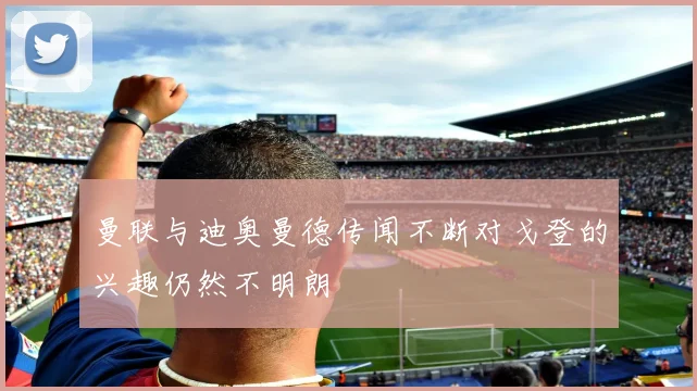 曼联与迪奥曼德传闻不断对戈登的兴趣仍然不明朗