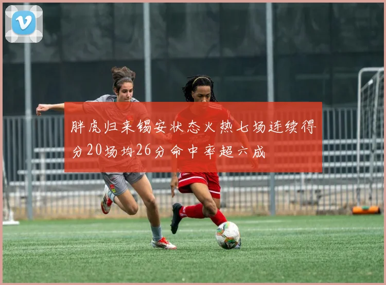 胖虎归来锡安状态火热七场连续得分20场均26分命中率超六成