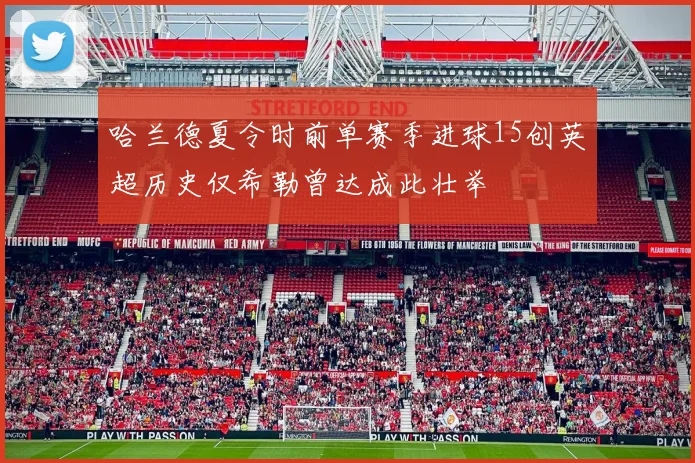 哈兰德夏令时前单赛季进球15创英超历史仅希勒曾达成此壮举
