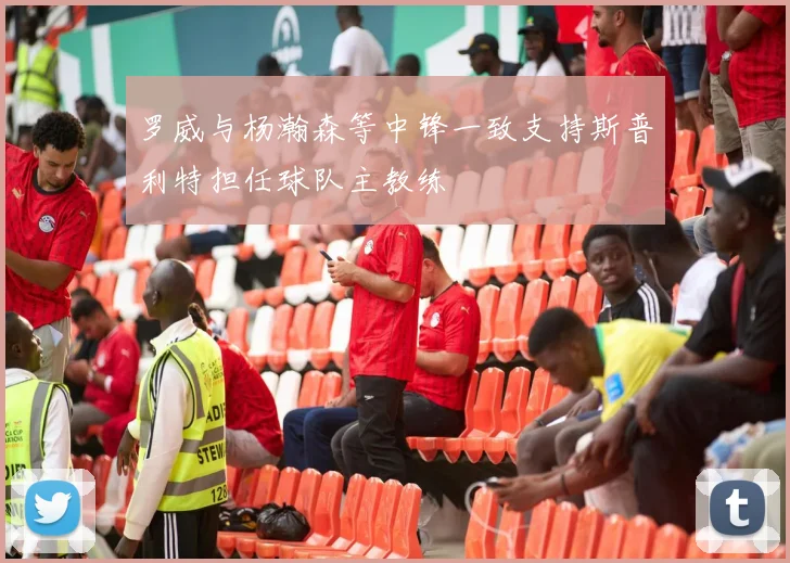 罗威与杨瀚森等中锋一致支持斯普利特担任球队主教练