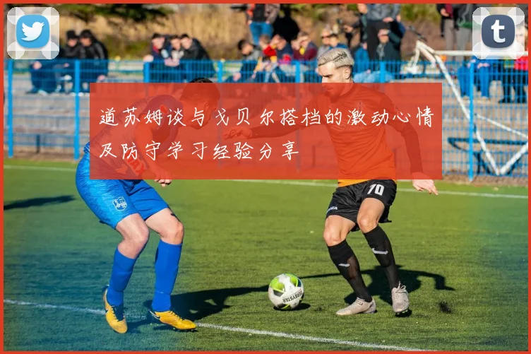 道苏姆谈与戈贝尔搭档的激动心情及防守学习经验分享