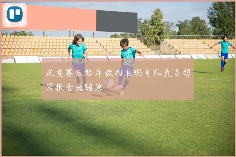 皮克赛后怒斥裁判表现可耻直言想写报告就随意