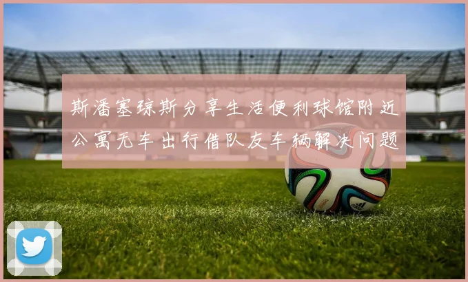 斯潘塞琼斯分享生活便利球馆附近公寓无车出行借队友车辆解决问题
