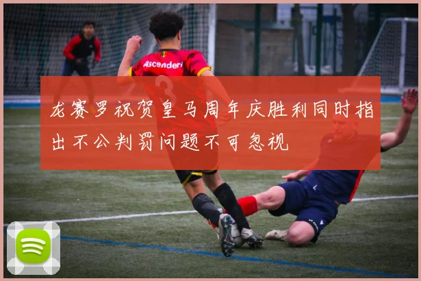 龙赛罗祝贺皇马周年庆胜利同时指出不公判罚问题不可忽视