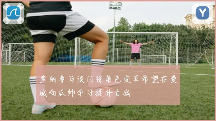多纳鲁马谈门将角色变革希望在曼城向瓜帅学习提升自我