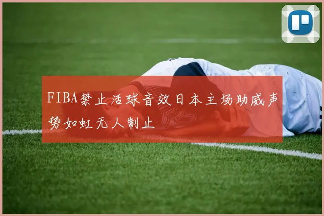 FIBA禁止活球音效日本主场助威声势如虹无人制止