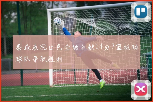 泰森表现出色全场贡献14分7篮板助球队争取胜利