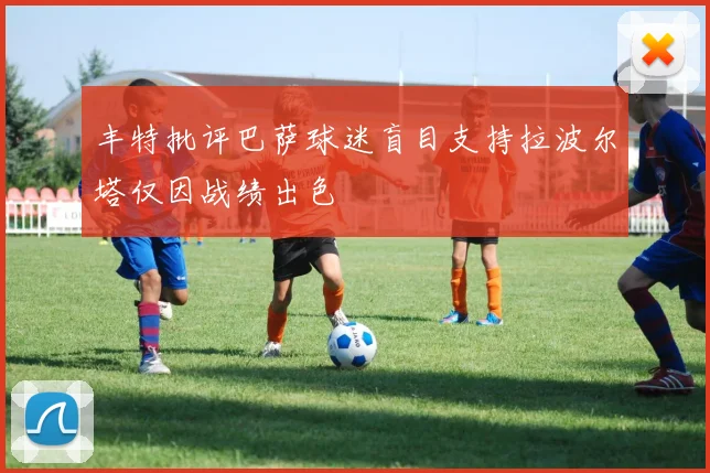 丰特批评巴萨球迷盲目支持拉波尔塔仅因战绩出色