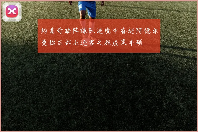 约基奇缺阵球队逆境中奋起阿德尔曼称东部七连客之旅成果丰硕
