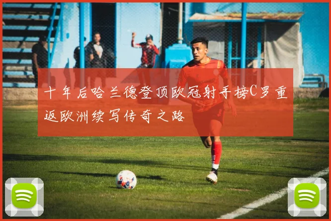 十年后哈兰德登顶欧冠射手榜C罗重返欧洲续写传奇之路