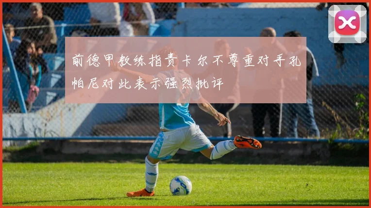 前德甲教练指责卡尔不尊重对手孔帕尼对此表示强烈批评