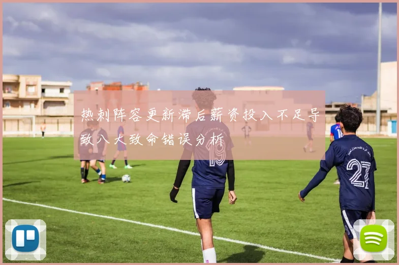 热刺阵容更新滞后薪资投入不足导致八大致命错误分析