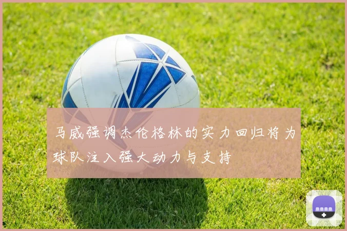 马威强调杰伦格林的实力回归将为球队注入强大动力与支持