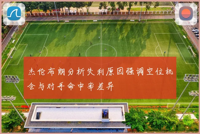 杰伦布朗分析失利原因强调空位机会与对手命中率差异