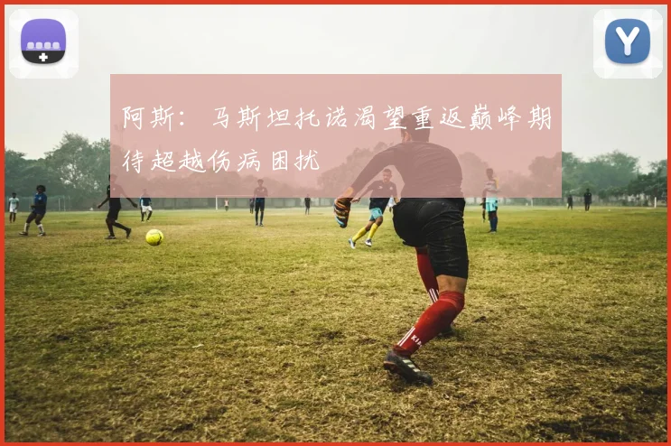 阿斯：马斯坦托诺渴望重返巅峰期待超越伤病困扰