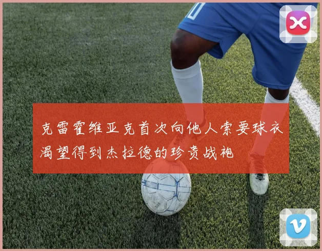 克雷霍维亚克首次向他人索要球衣渴望得到杰拉德的珍贵战袍
