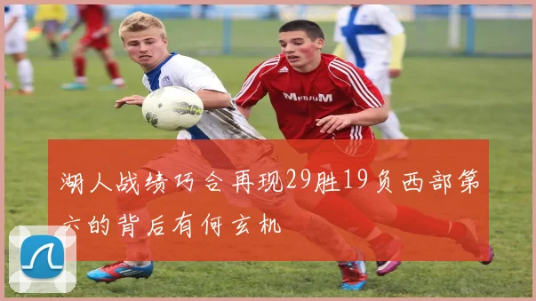 湖人战绩巧合再现29胜19负西部第六的背后有何玄机